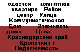 сдается 3  комнатная квартира › Район ­ центр › Улица ­ Коммунистическая › Дом ­ 13 › Этажность дома ­ 5 › Цена ­ 8 000 - Краснодарский край, Кропоткин г. Недвижимость » Квартиры аренда   . Краснодарский край,Кропоткин г.